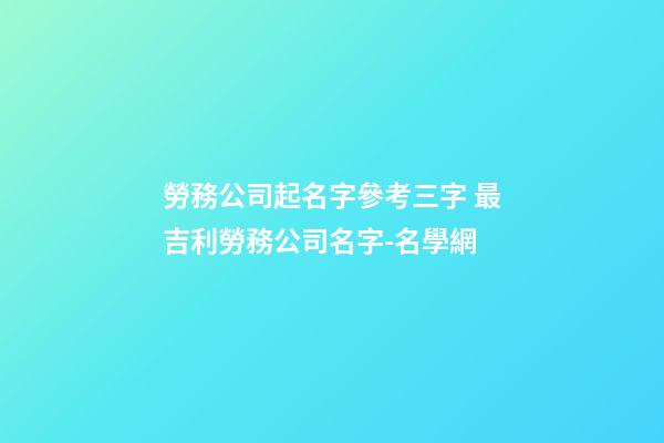 勞務公司起名字參考三字 最吉利勞務公司名字-名學網-第1張-公司起名-玄機派